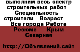 выполним весь спектр строительных работ › Специальность ­ строители › Возраст ­ 31 - Все города Работа » Резюме   . Крым,Северная